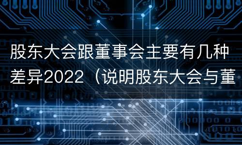股东大会跟董事会主要有几种差异2022（说明股东大会与董事会职权范围上的区别）