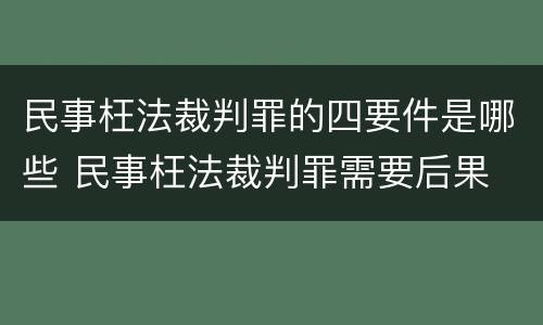 民事枉法裁判罪的四要件是哪些 民事枉法裁判罪需要后果