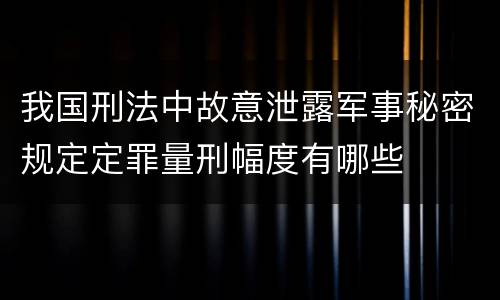 我国刑法中故意泄露军事秘密规定定罪量刑幅度有哪些