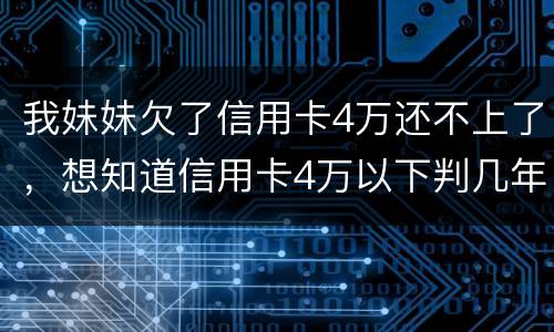 我妹妹欠了信用卡4万还不上了，想知道信用卡4万以下判几年
