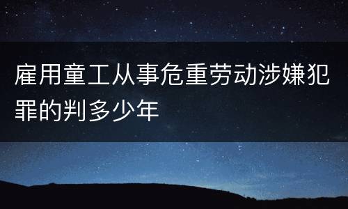 雇用童工从事危重劳动涉嫌犯罪的判多少年