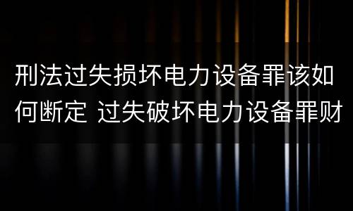 刑法过失损坏电力设备罪该如何断定 过失破坏电力设备罪财产损失