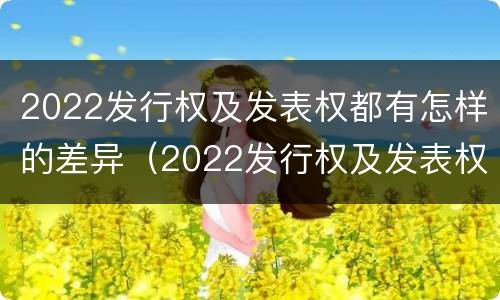 2022发行权及发表权都有怎样的差异（2022发行权及发表权都有怎样的差异呢）