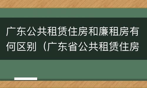 广东公共租赁住房和廉租房有何区别（广东省公共租赁住房）