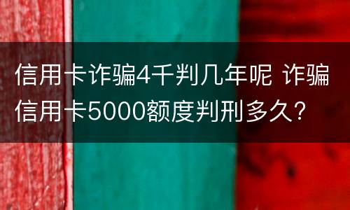 信用卡诈骗4千判几年呢 诈骗信用卡5000额度判刑多久?