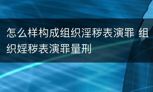 怎么样构成组织淫秽表演罪 组织婬秽表演罪量刑