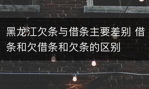黑龙江欠条与借条主要差别 借条和欠借条和欠条的区别
