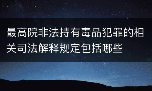 最高院非法持有毒品犯罪的相关司法解释规定包括哪些