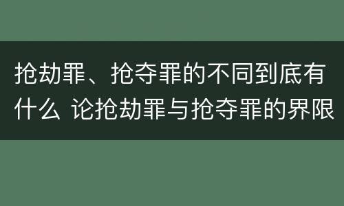 抢劫罪、抢夺罪的不同到底有什么 论抢劫罪与抢夺罪的界限