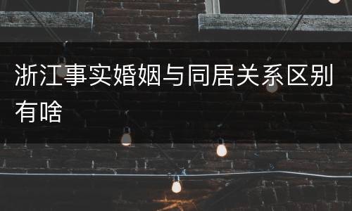 浙江事实婚姻与同居关系区别有啥