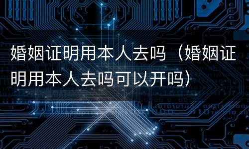 婚姻证明用本人去吗（婚姻证明用本人去吗可以开吗）