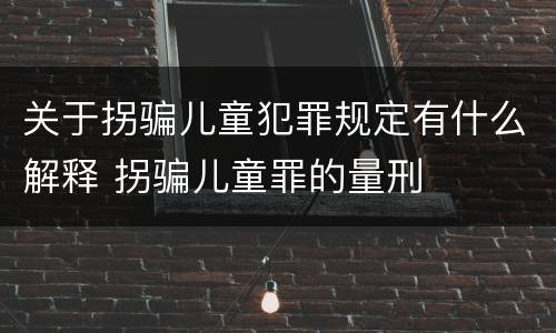 关于拐骗儿童犯罪规定有什么解释 拐骗儿童罪的量刑