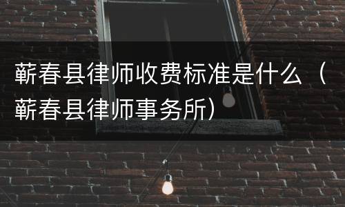 蕲春县律师收费标准是什么（蕲春县律师事务所）
