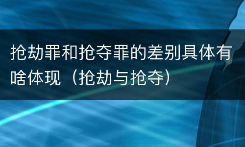 抢劫罪和抢夺罪的差别具体有啥体现（抢劫与抢夺）
