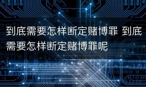 到底需要怎样断定赌博罪 到底需要怎样断定赌博罪呢