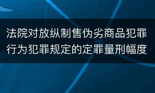 法院对放纵制售伪劣商品犯罪行为犯罪规定的定罪量刑幅度有哪些