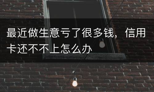 最近做生意亏了很多钱，信用卡还不不上怎么办