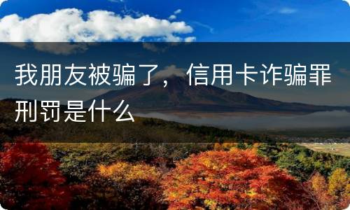 我朋友被骗了，信用卡诈骗罪刑罚是什么