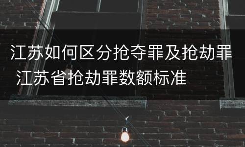 江苏如何区分抢夺罪及抢劫罪 江苏省抢劫罪数额标准