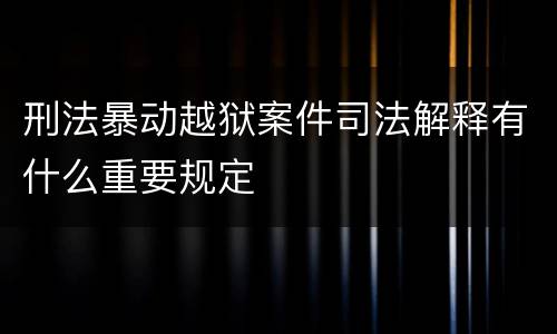 刑法暴动越狱案件司法解释有什么重要规定