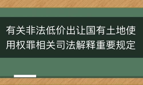 有关非法低价出让国有土地使用权罪相关司法解释重要规定有哪些