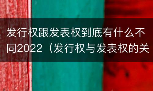 发行权跟发表权到底有什么不同2022（发行权与发表权的关系）