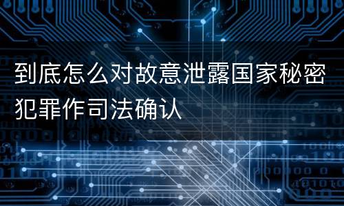 到底怎么对故意泄露国家秘密犯罪作司法确认