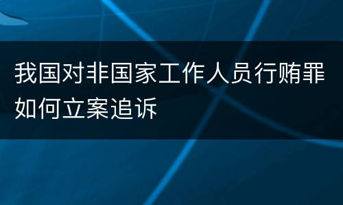 我国对非国家工作人员行贿罪如何立案追诉