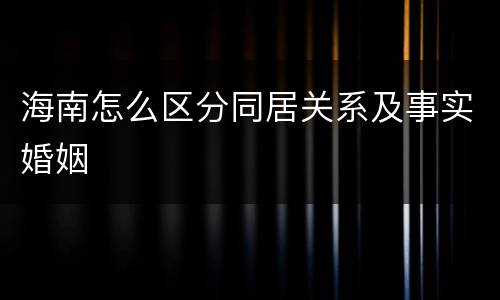 海南怎么区分同居关系及事实婚姻