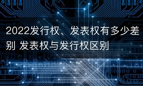 2022发行权、发表权有多少差别 发表权与发行权区别