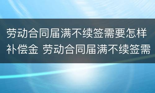 劳动合同届满不续签需要怎样补偿金 劳动合同届满不续签需要怎样补偿金呢