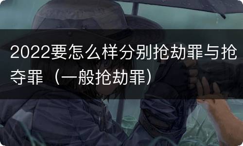 2022要怎么样分别抢劫罪与抢夺罪（一般抢劫罪）