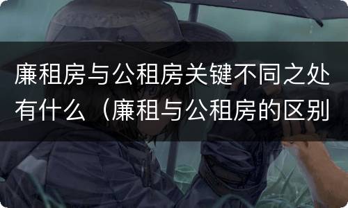 廉租房与公租房关键不同之处有什么（廉租与公租房的区别）