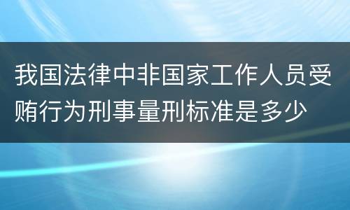 我国法律中非国家工作人员受贿行为刑事量刑标准是多少