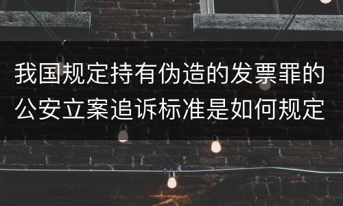 我国规定持有伪造的发票罪的公安立案追诉标准是如何规定