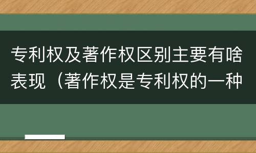 专利权及著作权区别主要有啥表现（著作权是专利权的一种吗）