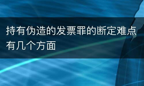 持有伪造的发票罪的断定难点有几个方面