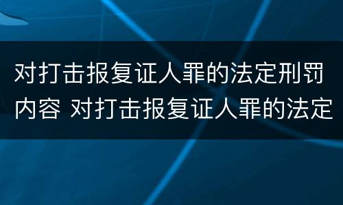 对打击报复证人罪的法定刑罚内容 对打击报复证人罪的法定刑罚内容是