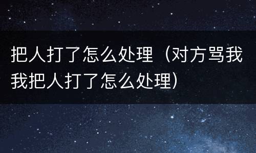 把人打了怎么处理(对方骂我我把人打了怎么处理) 把人打了怎么处理(对方骂我我把人打了怎么处理)