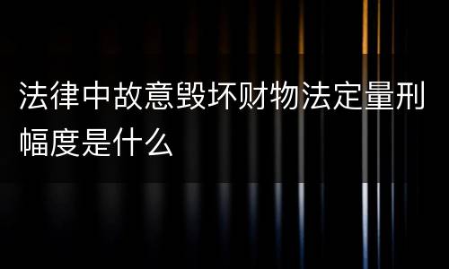 法律中故意毁坏财物法定量刑幅度是什么 法律中故意毁坏财物法定量刑幅度是什么