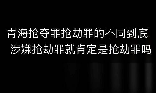 青海抢夺罪抢劫罪的不同到底 涉嫌抢劫罪就肯定是抢劫罪吗