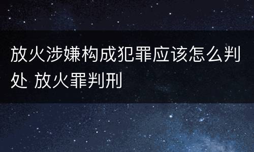 放火涉嫌构成犯罪应该怎么判处 放火罪判刑