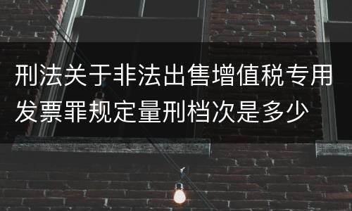 刑法关于非法出售增值税专用发票罪规定量刑档次是多少