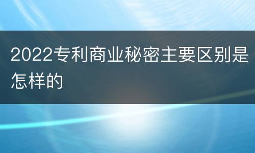 2022专利商业秘密主要区别是怎样的