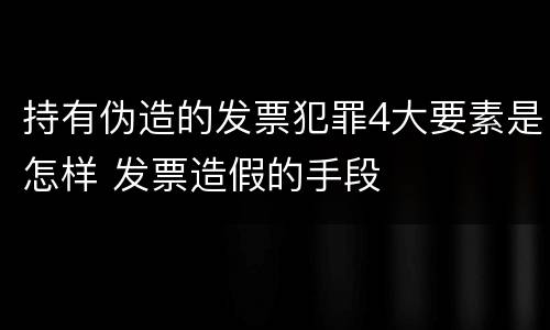 持有伪造的发票犯罪4大要素是怎样 发票造假的手段