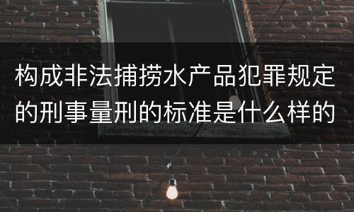 构成非法捕捞水产品犯罪规定的刑事量刑的标准是什么样的