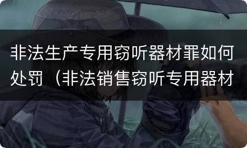 非法生产专用窃听器材罪如何处罚（非法销售窃听专用器材）