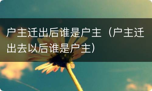 户主迁出后谁是户主（户主迁出去以后谁是户主）