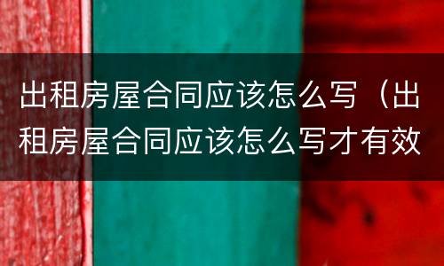 出租房屋合同应该怎么写（出租房屋合同应该怎么写才有效）