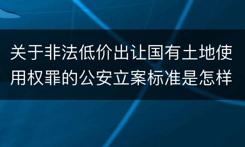 关于非法低价出让国有土地使用权罪的公安立案标准是怎样规定